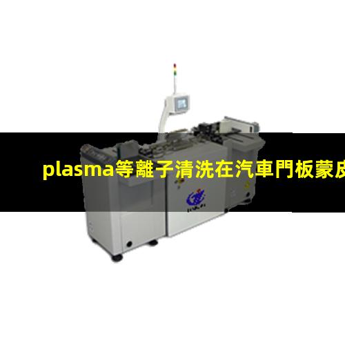 plasma等離子清洗在汽車門板蒙皮粘合前清洗中的應(yīng)用