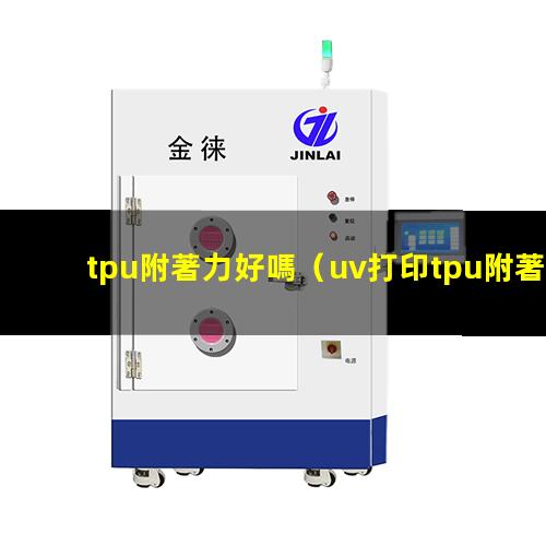 tpu附著力好嗎（uv打印tpu附著力不強）