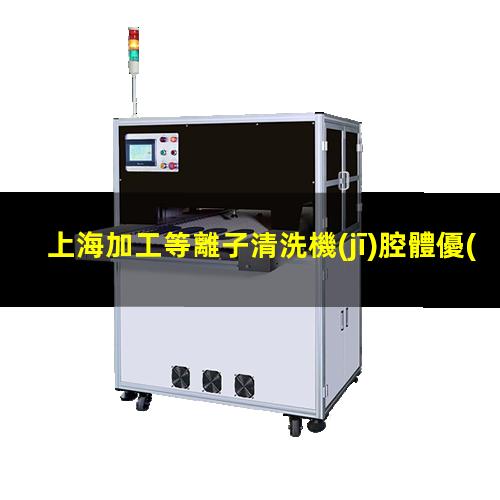 上海加工等離子清洗機(jī)腔體優(yōu)質(zhì)服務(wù)