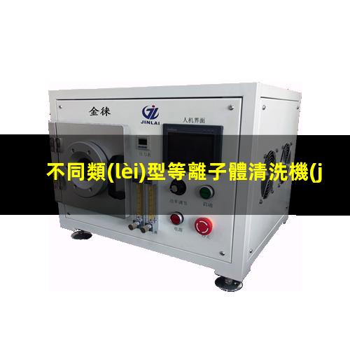 不同類(lèi)型等離子體清洗機(jī)的優(yōu)缺點(diǎn)介紹