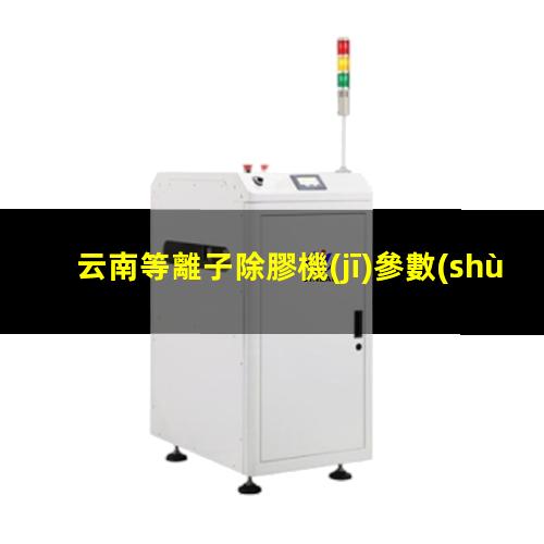 云南等離子除膠機(jī)參數(shù)