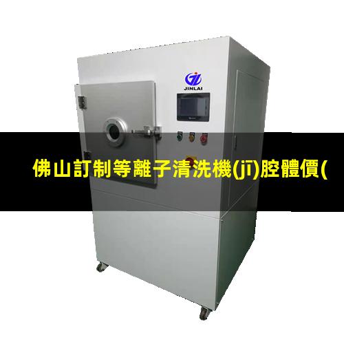 佛山訂制等離子清洗機(jī)腔體價(jià)格優(yōu)惠