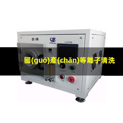 國(guó)產(chǎn)等離子清洗設(shè)備