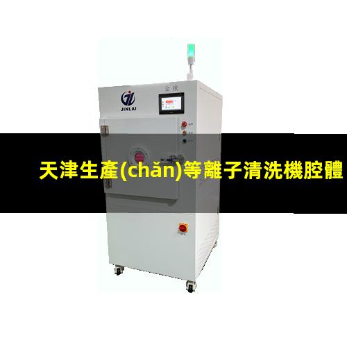 天津生產(chǎn)等離子清洗機腔體價格優(yōu)惠