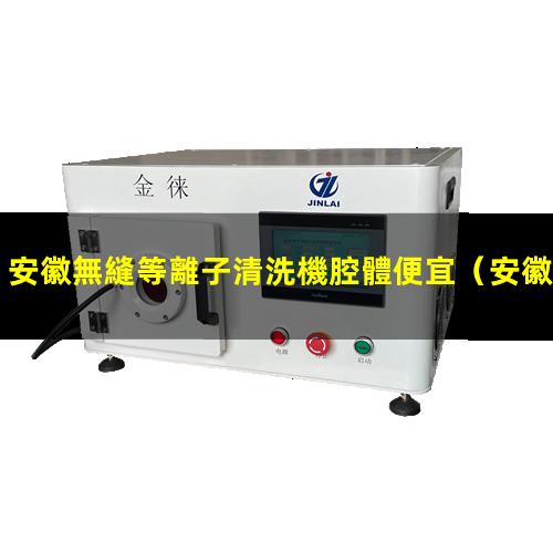 安徽無縫等離子清洗機腔體便宜