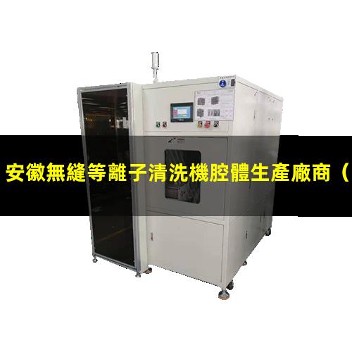 安徽無縫等離子清洗機腔體生產廠商
