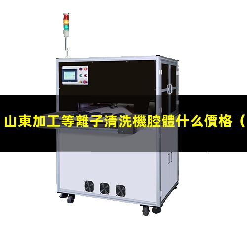 山東加工等離子清洗機腔體什么價格