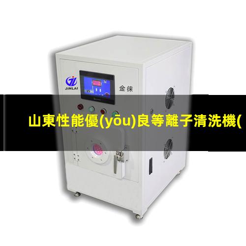 山東性能優(yōu)良等離子清洗機(jī)腔體專業(yè)團(tuán)隊(duì)