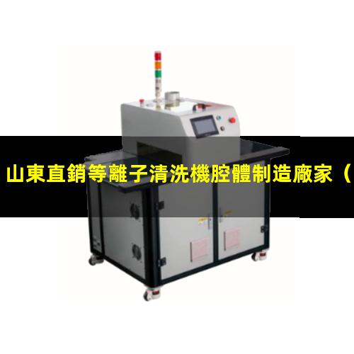 山東直銷等離子清洗機腔體制造廠家