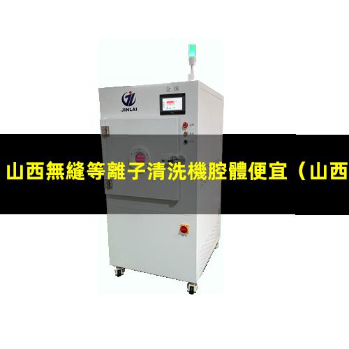 山西無縫等離子清洗機腔體便宜
