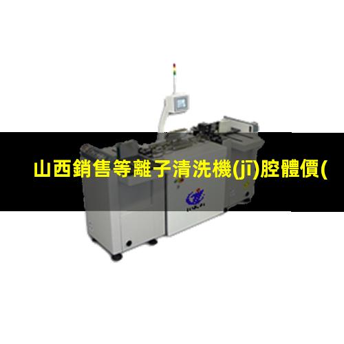 山西銷售等離子清洗機(jī)腔體價(jià)格優(yōu)惠
