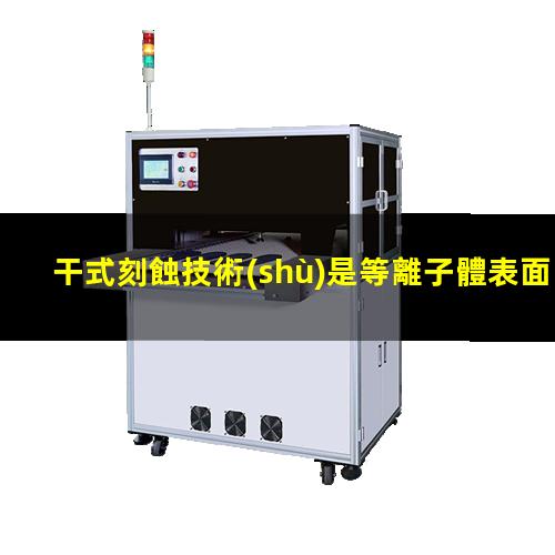 干式刻蝕技術(shù)是等離子體表面處理器的刻蝕工藝