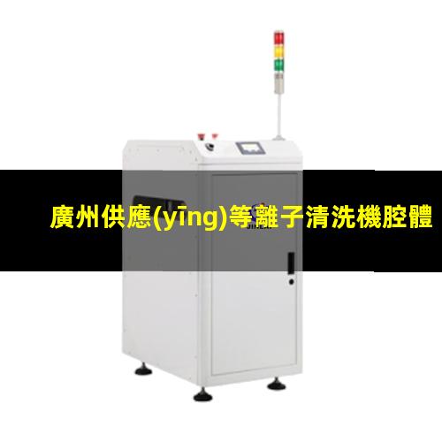 廣州供應(yīng)等離子清洗機腔體規(guī)格齊全
