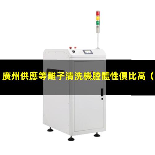 廣州供應等離子清洗機腔體性價比高