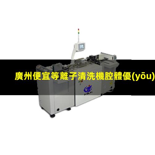 廣州便宜等離子清洗機腔體優(yōu)質(zhì)服務