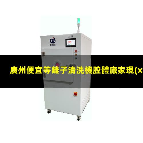 廣州便宜等離子清洗機腔體廠家現(xiàn)貨