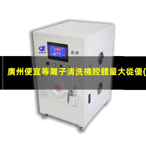 廣州便宜等離子清洗機腔體量大從優(yōu)