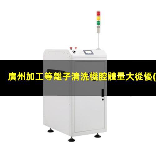 廣州加工等離子清洗機腔體量大從優(yōu)