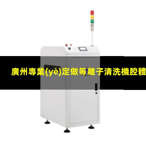 廣州專業(yè)定做等離子清洗機腔體廠家現(xiàn)貨