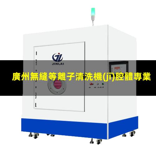 廣州無縫等離子清洗機(jī)腔體專業(yè)團(tuán)隊(duì)