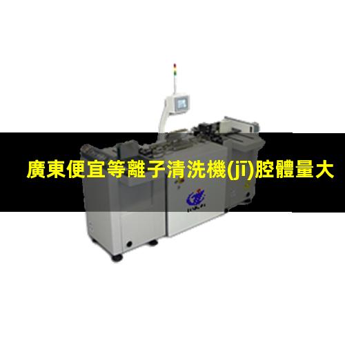 廣東便宜等離子清洗機(jī)腔體量大從優(yōu)