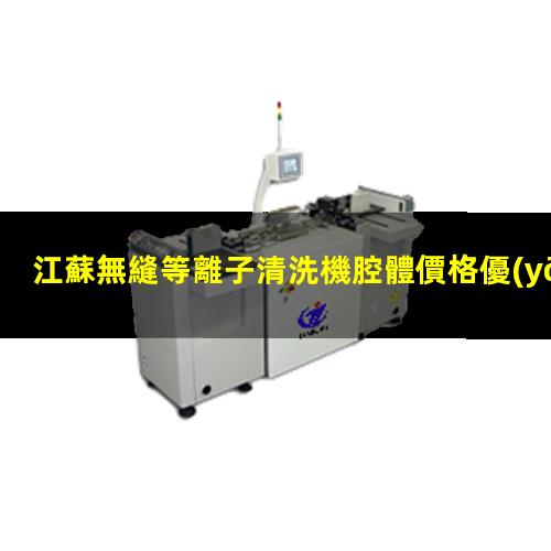 江蘇無縫等離子清洗機腔體價格優(yōu)惠
