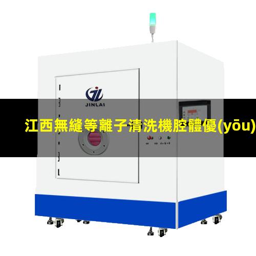 江西無縫等離子清洗機腔體優(yōu)選企業(yè)