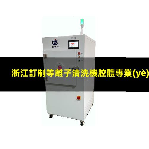 浙江訂制等離子清洗機腔體專業(yè)團(tuán)隊