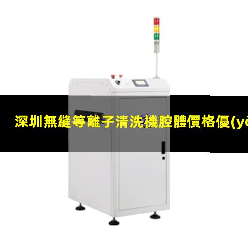 深圳無縫等離子清洗機腔體價格優(yōu)惠