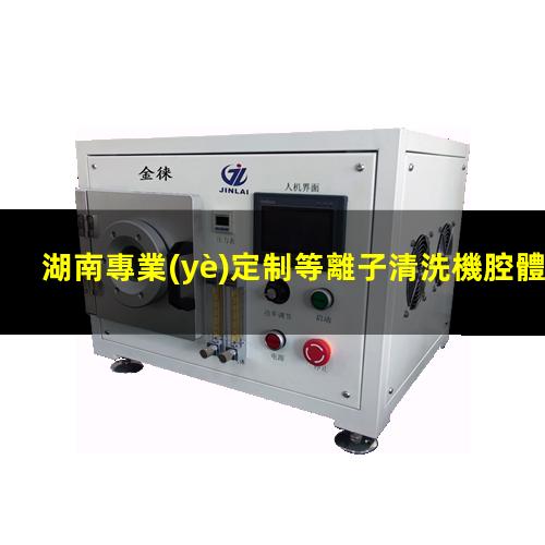 湖南專業(yè)定制等離子清洗機腔體價格優(yōu)惠