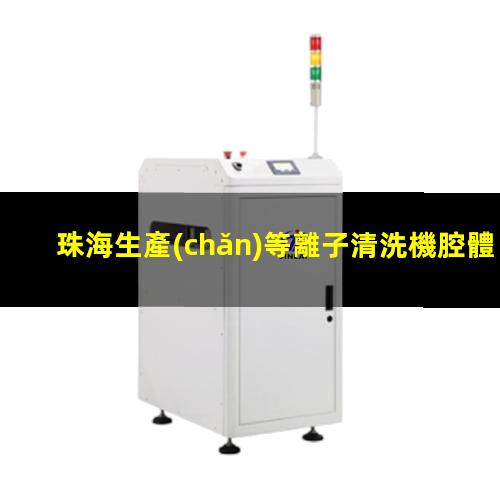 珠海生產(chǎn)等離子清洗機腔體專業(yè)團隊
