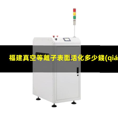 福建真空等離子表面活化多少錢(qián)