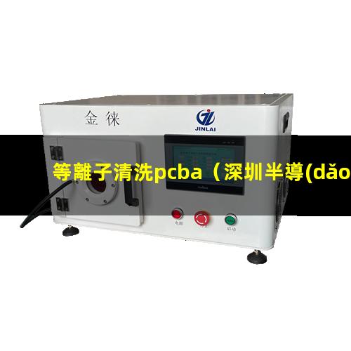 等離子清洗pcba（深圳半導(dǎo)體:全自動(dòng)劃片機(jī),晶圓劃片機(jī),在線式等離子清洗機(jī),plasma等離子清洗機(jī)裝備）