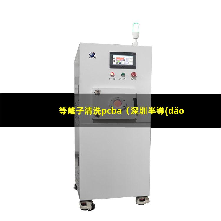 等離子清洗pcba（深圳半導(dǎo)體:全自動劃片機,晶圓劃片機,在線式等離子清洗機,plasma等離子清洗機裝備）