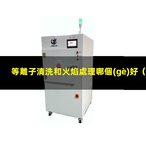 等離子清洗和火焰處理哪個(gè)好