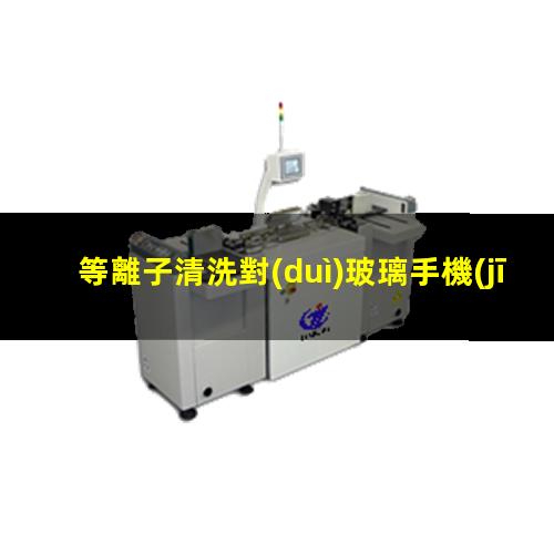 等離子清洗對(duì)玻璃手機(jī)面板的重要性