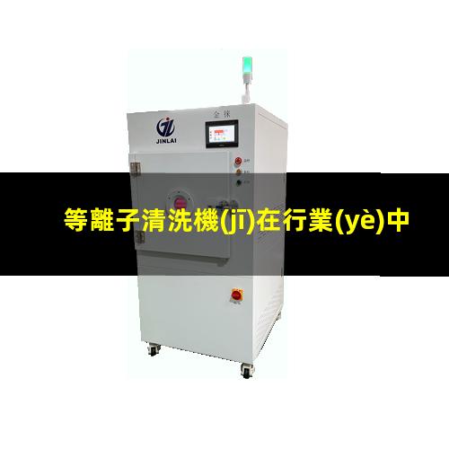 等離子清洗機(jī)在行業(yè)中的應(yīng)用