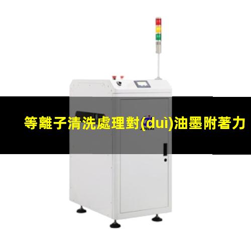 等離子清洗處理對(duì)油墨附著力