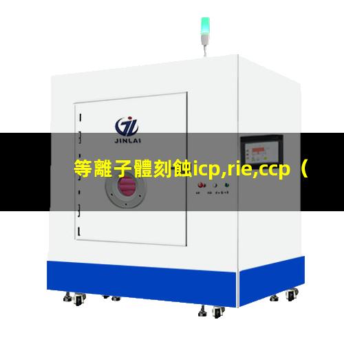 等離子體刻蝕icp,rie,ccp（重慶大氣低溫等離子體表面處理機性能）