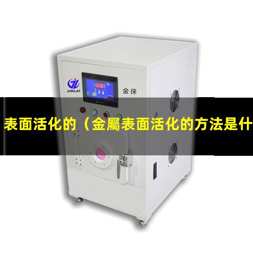 表面活化的（金屬表面活化的方法是什么）表面活化的目的