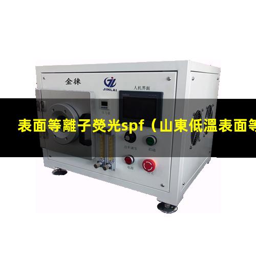 表面等離子熒光spf（山東低溫表面等離子處理機廠家報價多少錢）