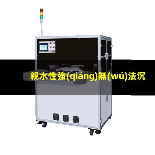 親水性強(qiáng)無(wú)法沉淀（氧離子親水性強(qiáng)弱怎么判斷）
