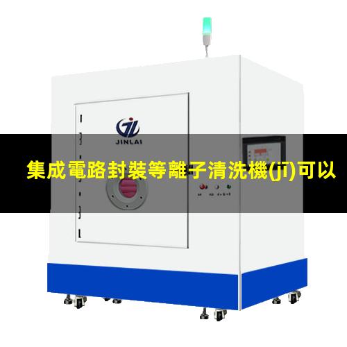 集成電路封裝等離子清洗機(jī)可以應(yīng)用在哪些方面