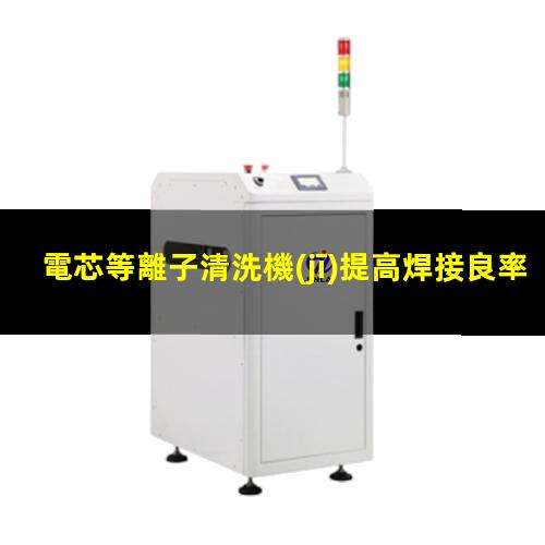 電芯等離子清洗機(jī)提高焊接良率提高涂膠附著力